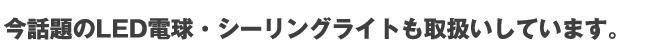 今話題のLED電球・シーリングライトも取扱いしています。